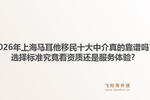 2026年上海馬耳他移民十大中介真的靠譜嗎？選擇標(biāo)準(zhǔn)究竟看資質(zhì)還是服務(wù)體驗(yàn)？