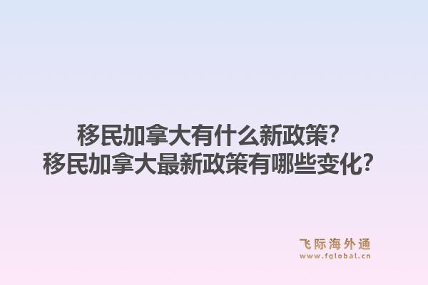 移民加拿大有什么新政策？移民加拿大最新政策有哪些變化？1.jpg
