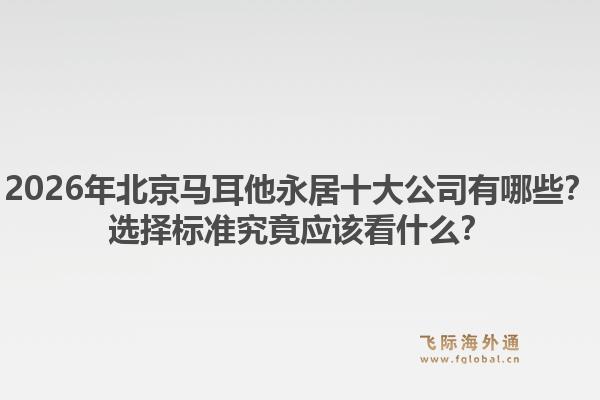 2026年北京馬耳他永居十大公司有哪些？選擇標準究竟應(yīng)該看什么？1.jpg