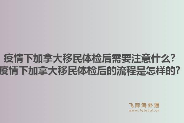 疫情下加拿大移民體檢后需要注意什么？疫情下加拿大移民體檢后的流程是怎樣的？