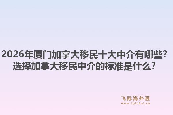 2026年廈門加拿大移民十大中介有哪些？選擇加拿大移民中介的標準是什么？1.jpg