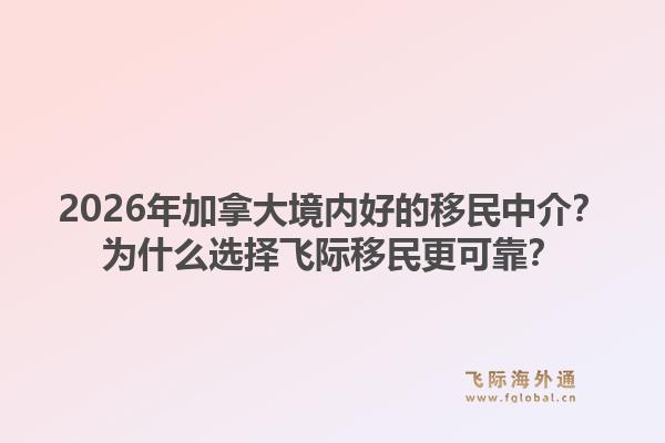 2026年加拿大境內(nèi)好的移民中介？為什么選擇飛際移民更可靠？