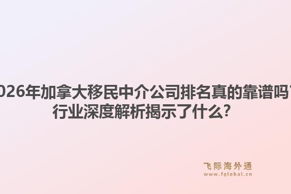 2026年加拿大移民中介公司排名真的靠譜嗎？行業(yè)深度解析揭示了什么？1.jpg