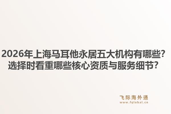 2026年上海馬耳他永居五大機(jī)構(gòu)有哪些？選擇時(shí)看重哪些核心資質(zhì)與服務(wù)細(xì)節(jié)？1.jpg
