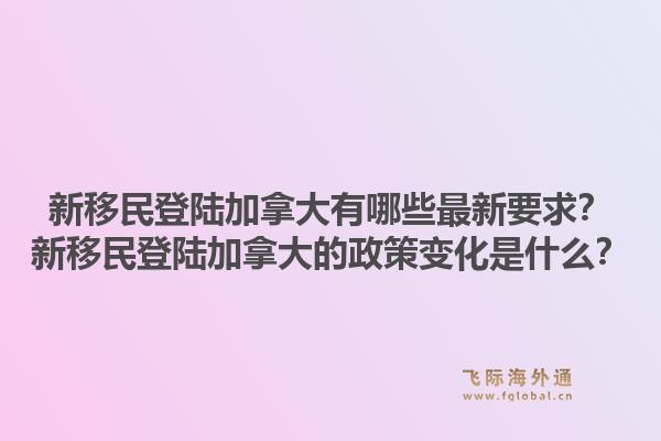 新移民登陸加拿大有哪些最新要求？新移民登陸加拿大的政策變化是什么？1.jpg