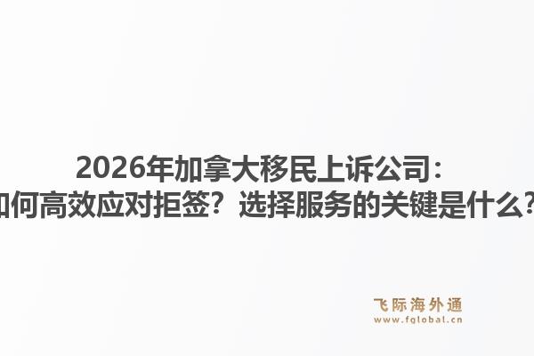 2026年加拿大移民上訴公司：如何高效應(yīng)對拒簽？選擇服務(wù)的關(guān)鍵是什么？1.jpg