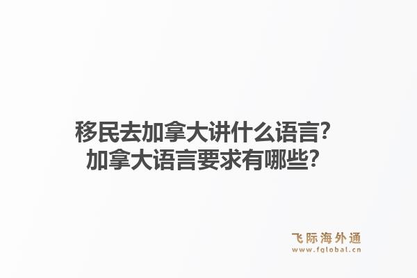 移民去加拿大講什么語(yǔ)言？加拿大語(yǔ)言要求有哪些？1.jpg