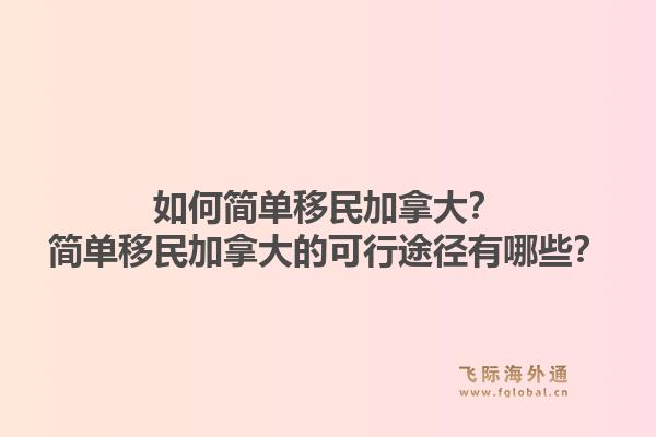 如何簡單移民加拿大？簡單移民加拿大的可行途徑有哪些？1.jpg