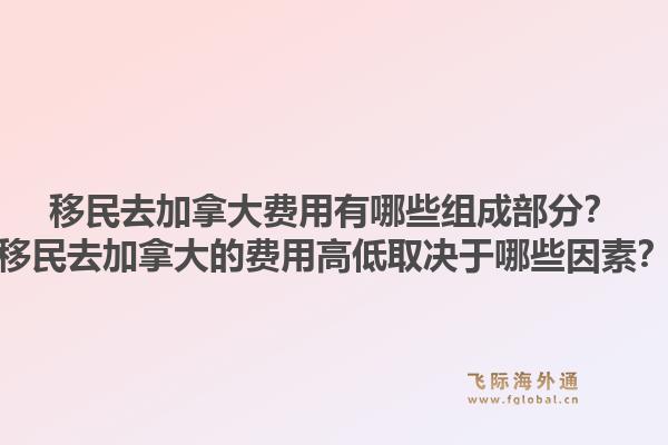 移民去加拿大費用有哪些組成部分？移民去加拿大的費用高低取決于哪些因素？1.jpg