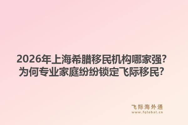2026年上海希臘移民機(jī)構(gòu)哪家強(qiáng)？為何專(zhuān)業(yè)家庭紛紛鎖定飛際移民？