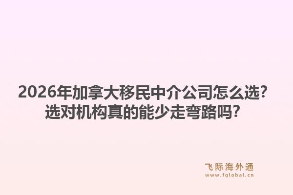 2026年加拿大移民中介公司怎么選？選對機(jī)構(gòu)真的能少走彎路嗎？1.jpg