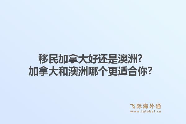 移民加拿大好還是澳洲？加拿大和澳洲哪個(gè)更適合你？1.jpg