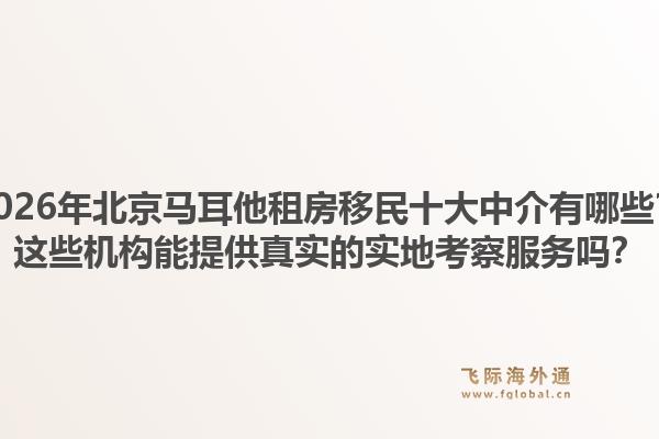 2026年北京馬耳他租房移民十大中介有哪些？這些機構(gòu)能提供真實的實地考察服務嗎？1.jpg