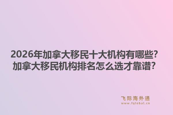 2026年加拿大移民十大機構有哪些？加拿大移民機構排名怎么選才靠譜？1.jpg