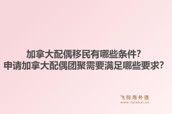 加拿大配偶移民有哪些條件？申請加拿大配偶團聚需要滿足哪些要求？1.jpg