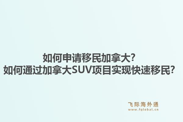 如何申請(qǐng)移民加拿大？如何通過加拿大SUV項(xiàng)目實(shí)現(xiàn)快速移民？1.jpg