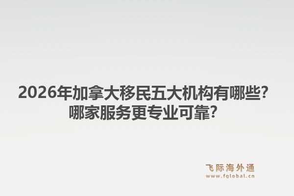 2026年加拿大移民五大機(jī)構(gòu)有哪些？哪家服務(wù)更專業(yè)可靠？1.jpg