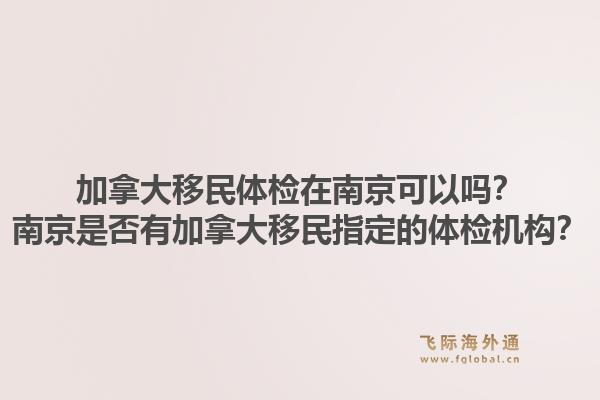 加拿大移民體檢在南京可以嗎？南京是否有加拿大移民指定的體檢機(jī)構(gòu)？1.jpg