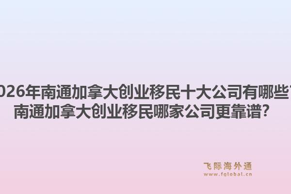 2026年南通加拿大創(chuàng)業(yè)移民十大公司有哪些？南通加拿大創(chuàng)業(yè)移民哪家公司更靠譜？1.jpg