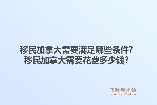 移民加拿大需要滿足哪些條件？移民加拿大需要花費多少錢？1.jpg