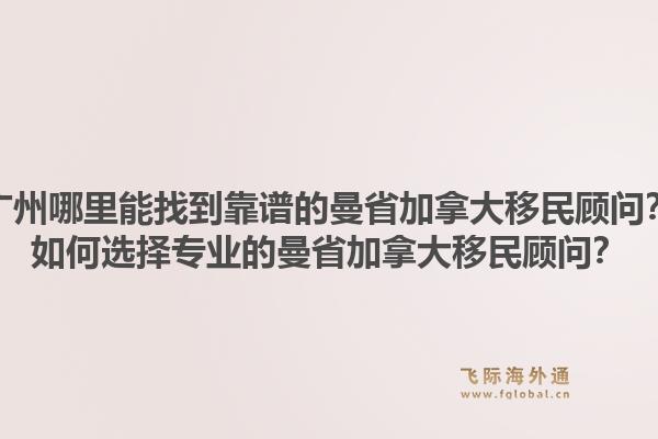 廣州哪里能找到靠譜的曼省加拿大移民顧問？如何選擇專業(yè)的曼省加拿大移民顧問？1.jpg