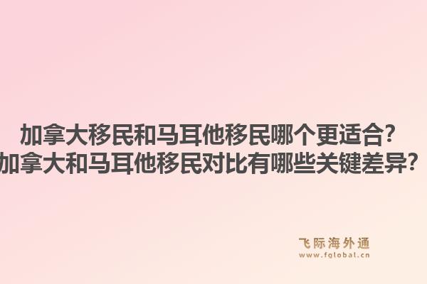 加拿大移民和馬耳他移民哪個更適合？加拿大和馬耳他移民對比有哪些關(guān)鍵差異？1.jpg