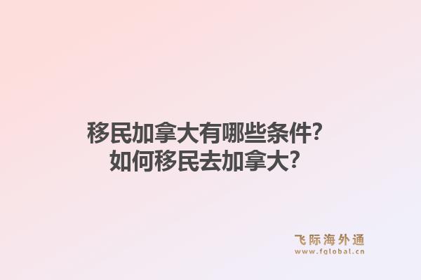 移民加拿大有哪些條件？如何移民去加拿大？1.jpg