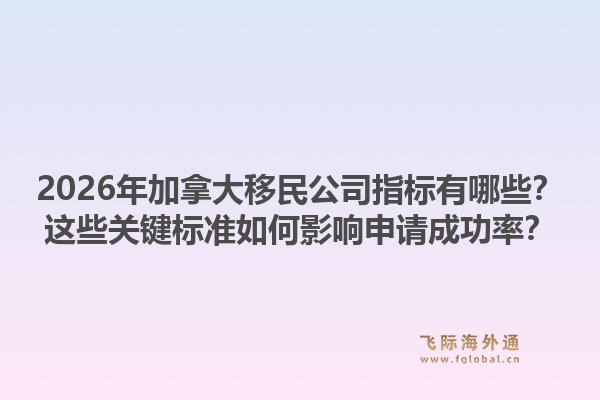 2026年加拿大移民公司指標(biāo)有哪些？這些關(guān)鍵標(biāo)準(zhǔn)如何影響申請(qǐng)成功率？1.jpg