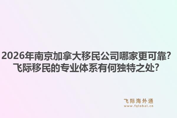 2026年南京加拿大移民公司哪家更可靠？飛際移民的專(zhuān)業(yè)體系有何獨(dú)特之處？1.jpg