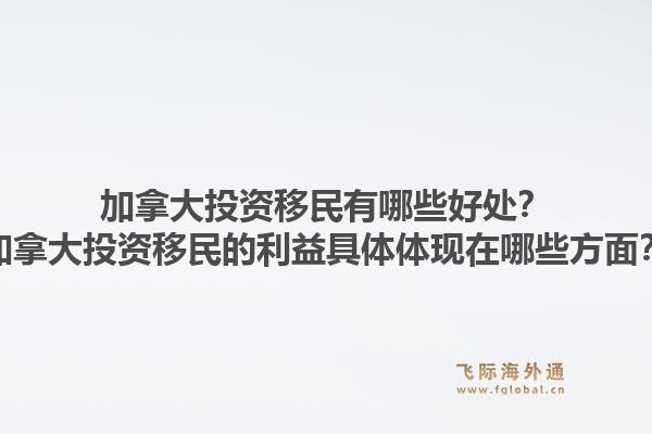 加拿大投資移民有哪些好處？加拿大投資移民的利益具體體現(xiàn)在哪些方面？1.jpg