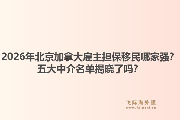 2026年北京加拿大雇主擔(dān)保移民哪家強？五大中介名單揭曉了嗎？1.jpg