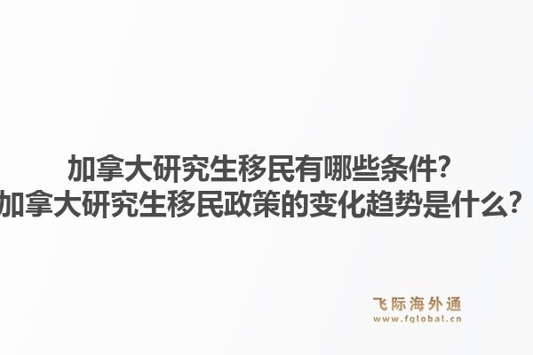 加拿大研究生移民有哪些條件？加拿大研究生移民政策的變化趨勢是什么？1.jpg