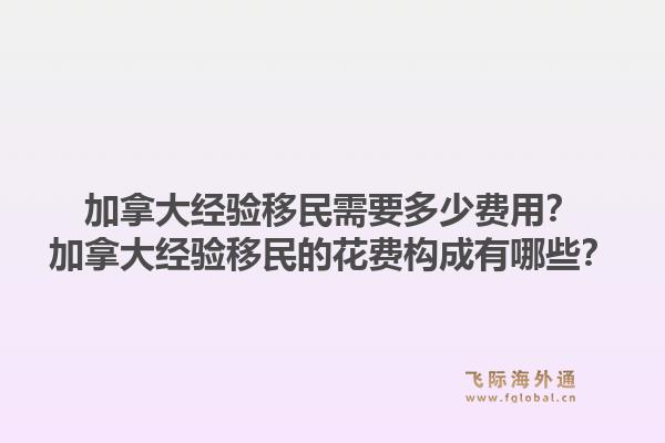 加拿大經(jīng)驗移民需要多少費用？加拿大經(jīng)驗移民的花費構(gòu)成有哪些？1.jpg