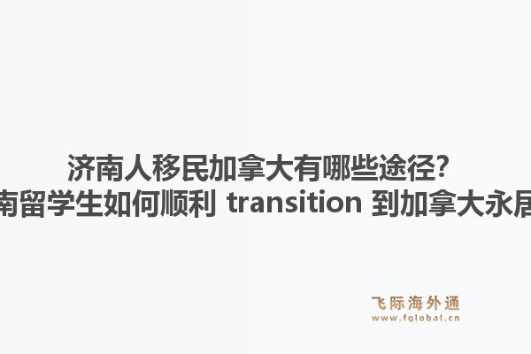 濟(jì)南人移民加拿大有哪些途徑？濟(jì)南留學(xué)生如何順利 transition 到加拿大永居？1.jpg
