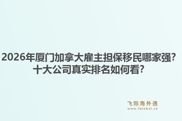 2026年廈門(mén)加拿大雇主擔(dān)保移民哪家強(qiáng)？十大公司真實(shí)排名如何看？1.jpg