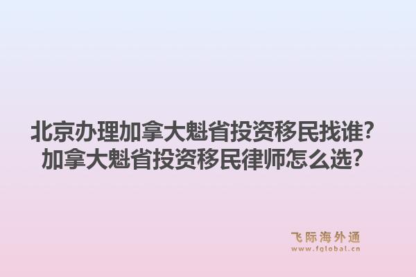 北京辦理加拿大魁省投資移民找誰？加拿大魁省投資移民律師怎么選？1.jpg