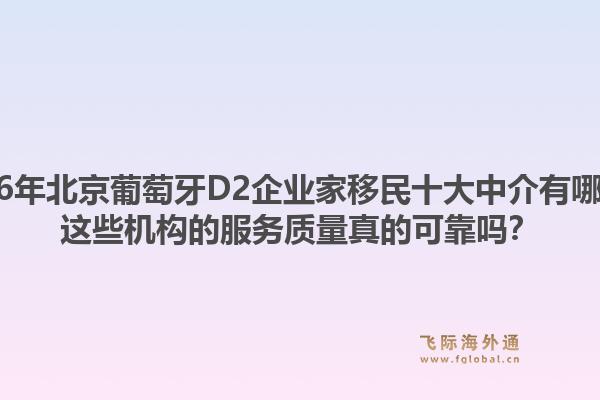 2026年北京葡萄牙D2企業(yè)家移民十大中介有哪些？這些機(jī)構(gòu)的服務(wù)質(zhì)量真的可靠嗎？1.jpg