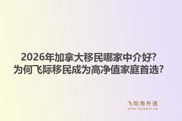 2026年加拿大移民哪家中介好？為何飛際移民成為高凈值家庭首選？1.jpg