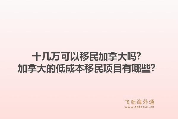 十幾萬可以移民加拿大嗎？加拿大的低成本移民項目有哪些？1.jpg