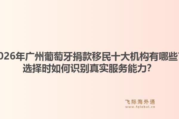 2026年廣州葡萄牙捐款移民十大機構(gòu)有哪些？選擇時如何識別真實服務(wù)能力？1.jpg