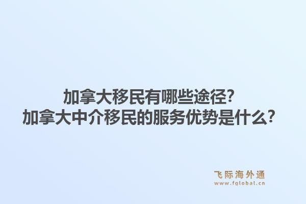 加拿大移民有哪些途徑？加拿大中介移民的服務(wù)優(yōu)勢是什么？1.jpg