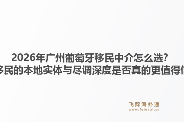 2026年廣州葡萄牙移民中介怎么選？飛際移民的本地實體與盡調深度是否真的更值得信賴？1.jpg