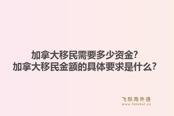 加拿大移民需要多少資金？加拿大移民金額的具體要求是什么？1.jpg