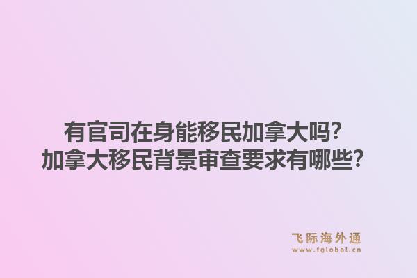 有官司在身能移民加拿大嗎？加拿大移民背景審查要求有哪些？1.jpg