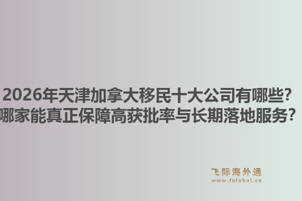 2026年天津加拿大移民十大公司有哪些？哪家能真正保障高獲批率與長期落地服務(wù)？1.jpg