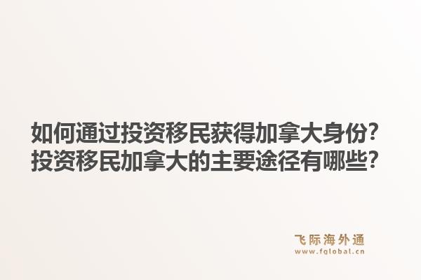 如何通過(guò)投資移民獲得加拿大身份？投資移民加拿大的主要途徑有哪些？1.jpg