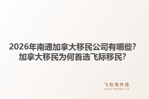 2026年南通加拿大移民公司有哪些？加拿大移民為何首選飛際移民？1.jpg