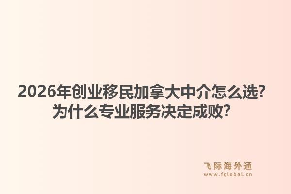 2026年創(chuàng)業(yè)移民加拿大中介怎么選？為什么專(zhuān)業(yè)服務(wù)決定成??？1.jpg