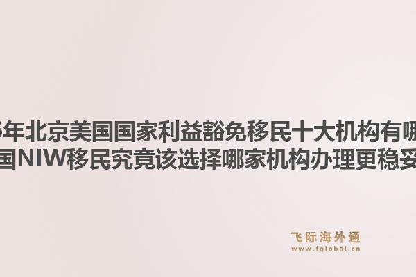 2026年北京美國國家利益豁免移民十大機(jī)構(gòu)有哪些？美國NIW移民究竟該選擇哪家機(jī)構(gòu)辦理更穩(wěn)妥？1.jpg