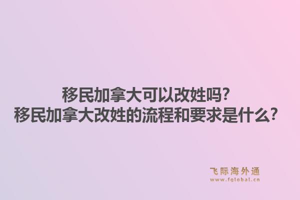 移民加拿大可以改姓嗎？移民加拿大改姓的流程和要求是什么？1.jpg
